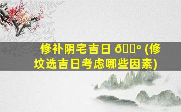 修补阴宅吉日 🐺 (修坟选吉日考虑哪些因素)